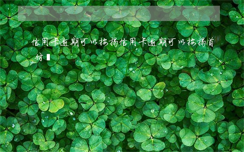 信用卡逾期可以按揭(信用卡逾期可以按揭首付嗎)