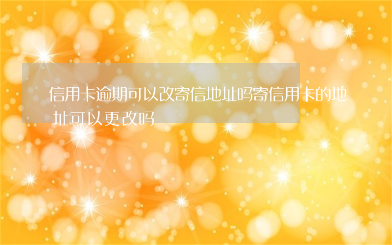 信用卡逾期可以改寄信地址吗(寄信用卡的地址可以更改吗)