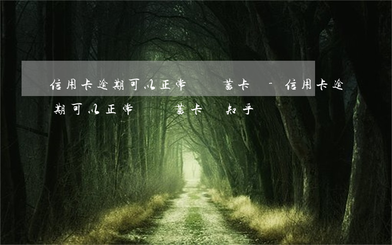 信用卡逾期可以正常辦儲蓄卡嗎-信用卡逾期可以正常辦儲蓄卡嗎知乎