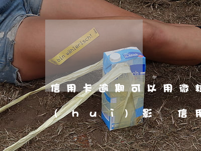 信用卡逾期可以用微粒貸嗎(微粒貸逾期了會(huì)影響信用卡使用嗎)