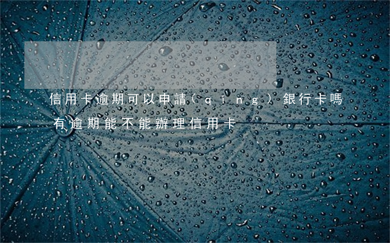 信用卡逾期可以申請(qǐng)銀行卡嗎(有逾期能不能辦理信用卡)
