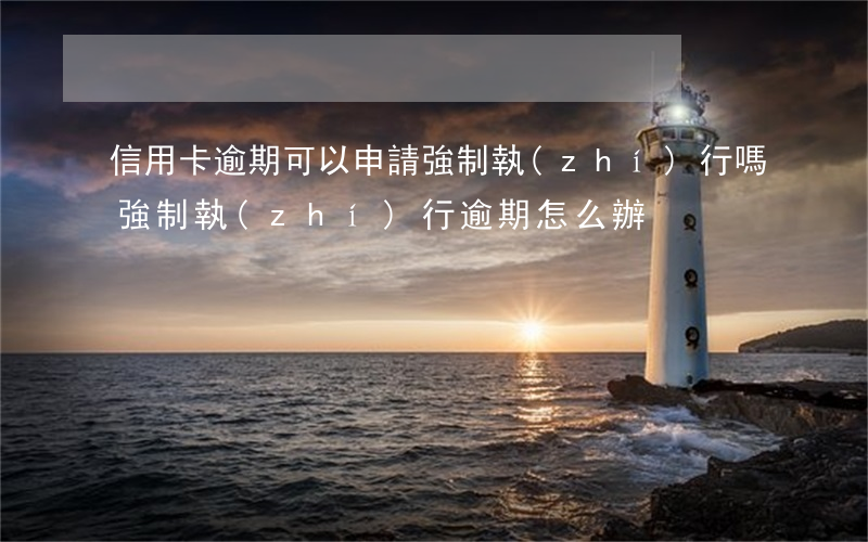 信用卡逾期可以申請強制執(zhí)行嗎(強制執(zhí)行逾期怎么辦)