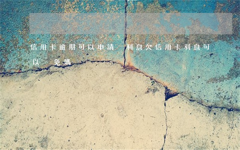 信用卡逾期可以申請減利息(欠信用卡利息可以減免嗎)