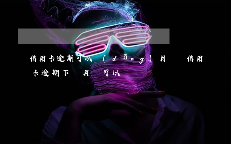 信用卡逾期可以當(dāng)月還嗎(信用卡逾期下個月還可以嗎)