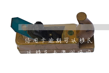 信用卡逾期可以移民去澳洲吗(信用卡逾期可以移民去澳洲吗嘛)