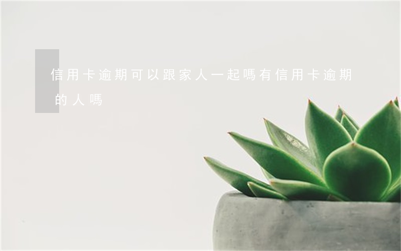 信用卡逾期可以跟家人一起嗎(有信用卡逾期的人嗎)