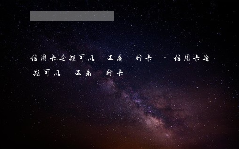 信用卡逾期可以辦工商銀行卡嗎-信用卡逾期可以辦工商銀行卡嗎