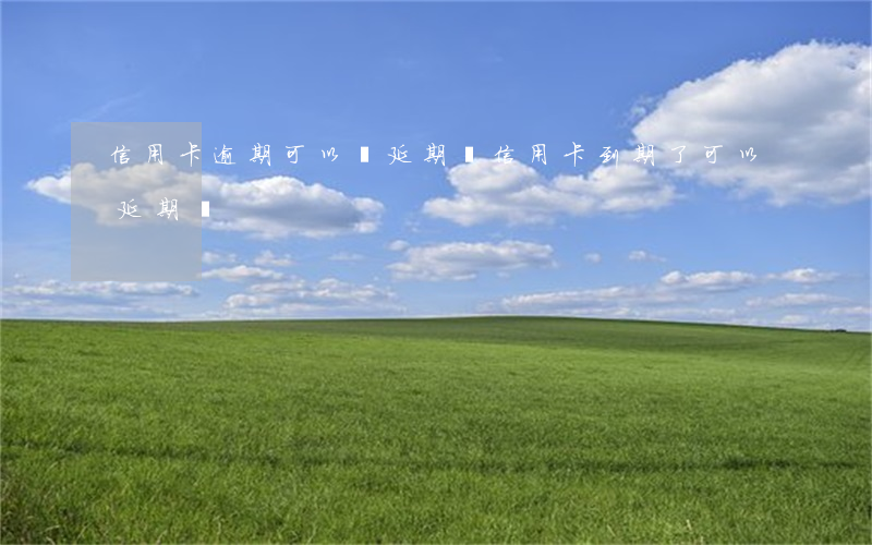 信用卡逾期可以辦延期嗎(信用卡到期了可以延期嗎)