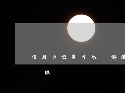 信用卡逾期可以辦港澳證嗎(辦信用卡逾期過還能辦嗎?)