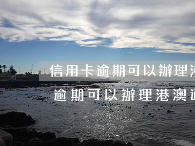 信用卡逾期可以辦理港澳通行證嗎-信用卡逾期可以辦理港澳通行證嗎?