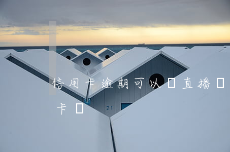 信用卡逾期可以開直播嗎(信用卡逾期還能開卡嗎)