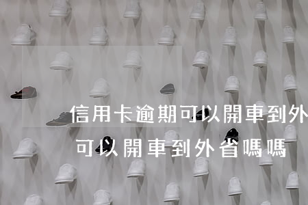信用卡逾期可以開車到外省嗎-信用卡逾期可以開車到外省嗎嗎
