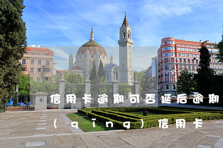 信用卡逾期可否延后(逾期之后多久可以申請(qǐng)信用卡)