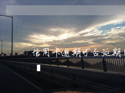 信用卡逾期可否延期(這個月信用卡可以延期嗎)