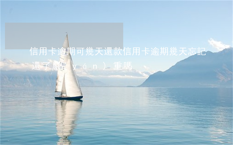 信用卡逾期可幾天還款(信用卡逾期幾天忘記還了,嚴(yán)重嗎)