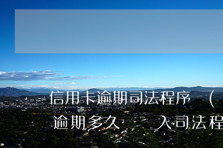 信用卡逾期司法程序規(guī)定(信用卡逾期多久會進入司法程序)