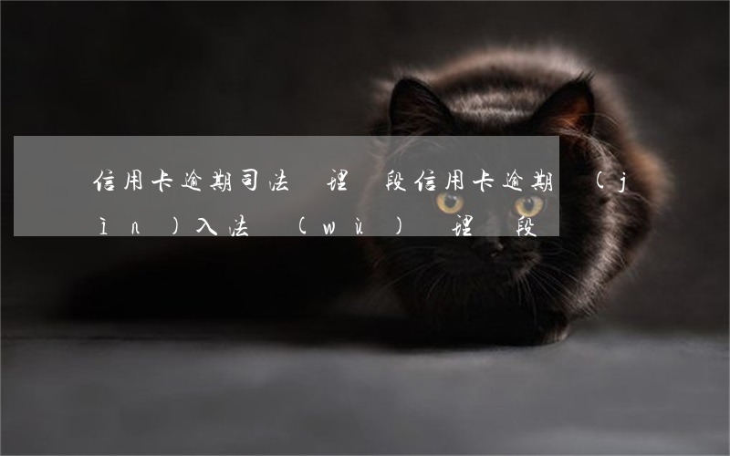 信用卡逾期司法處理階段(信用卡逾期進(jìn)入法務(wù)處理階段)