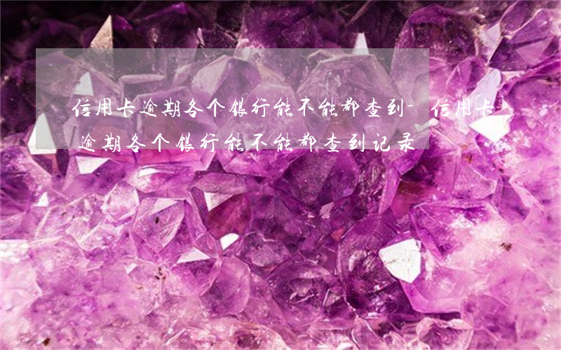 信用卡逾期各个银行能不能都查到-信用卡逾期各个银行能不能都查到记录
