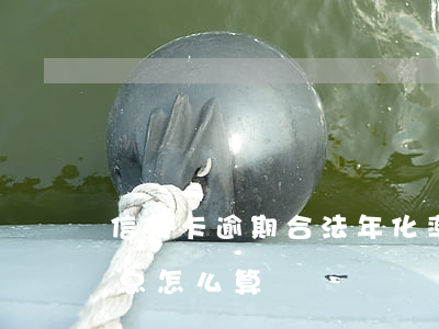 信用卡逾期合法年化率(各银行信用卡逾期利息怎么算)