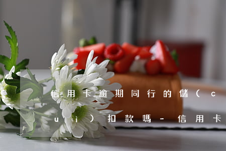 信用卡逾期同行的儲(chǔ)蓄卡會(huì)扣款嗎-信用卡逾期同行的儲(chǔ)蓄卡會(huì)扣款嗎安全嗎