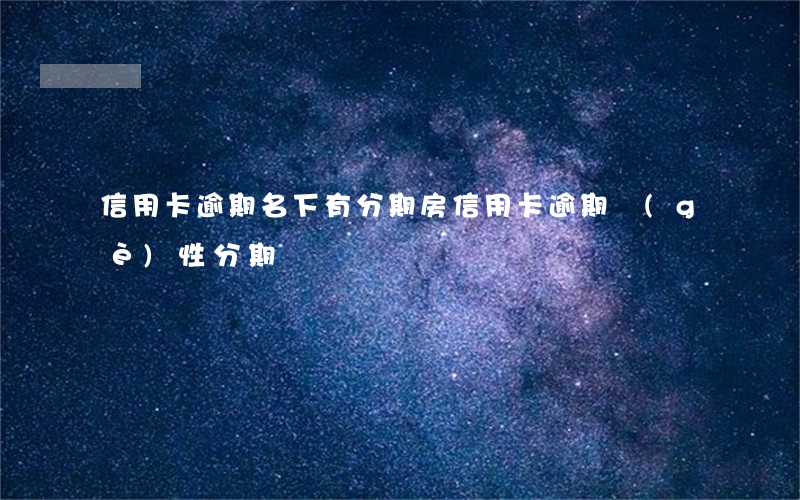 信用卡逾期名下有分期房(信用卡逾期個(gè)性分期)