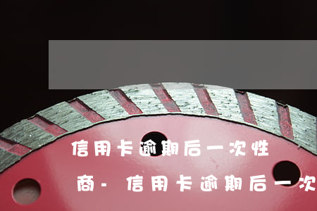 信用卡逾期后一次性償還怎么協(xié)商-信用卡逾期后一次性償還怎么協(xié)商還款