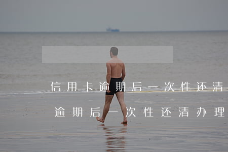 信用卡逾期后一次性还清办理流程-信用卡逾期后一次性还清办理流程是什么