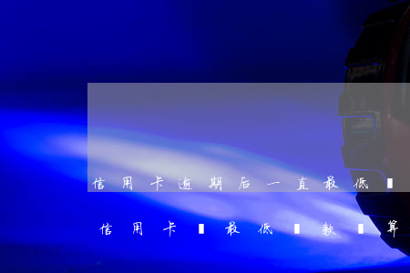 信用卡逾期后一直最低還款(每個(gè)月信用卡還最低還款額算是逾期嗎)