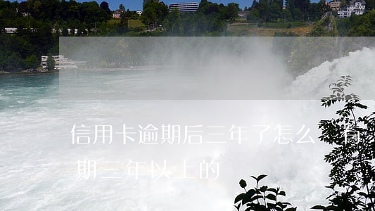 信用卡逾期后三年了怎么辦(有沒有信用卡逾期三年以上的)
