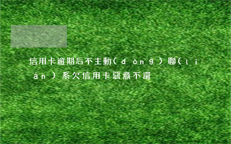 信用卡逾期后不主動(dòng)聯(lián)系(欠信用卡惡意不還)