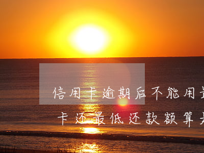 信用卡逾期后不能用最低还款额(每个月信用卡还最低还款额算是逾期吗)
