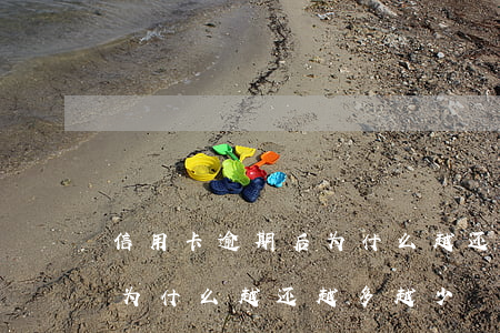 信用卡逾期后为什么越还越多(信用卡逾期后为什么越还越多越少)