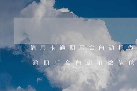信用卡逾期后会自动扣微信的钱吗-信用卡逾期后会自动扣微信的钱吗怎么办