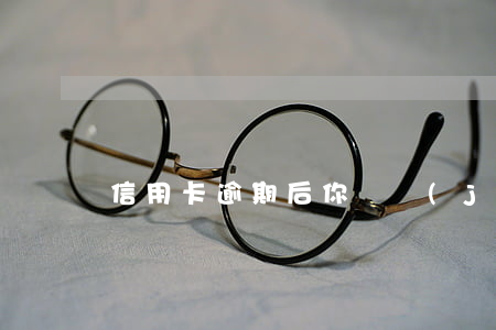 信用卡逾期后你會經(jīng)歷什么