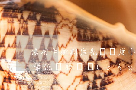 信用卡逾期后先還額度小(為什么信用卡還了最低還款還說(shuō)逾期)