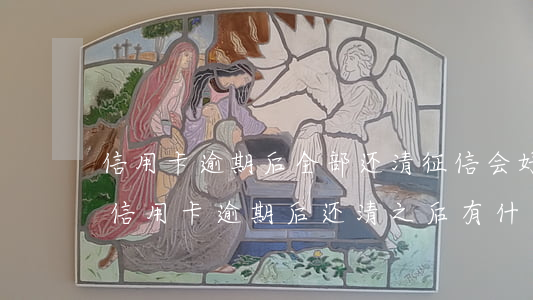 信用卡逾期后全部还清,征信会好起来吗-欠信用卡逾期后还清之后有什么危害