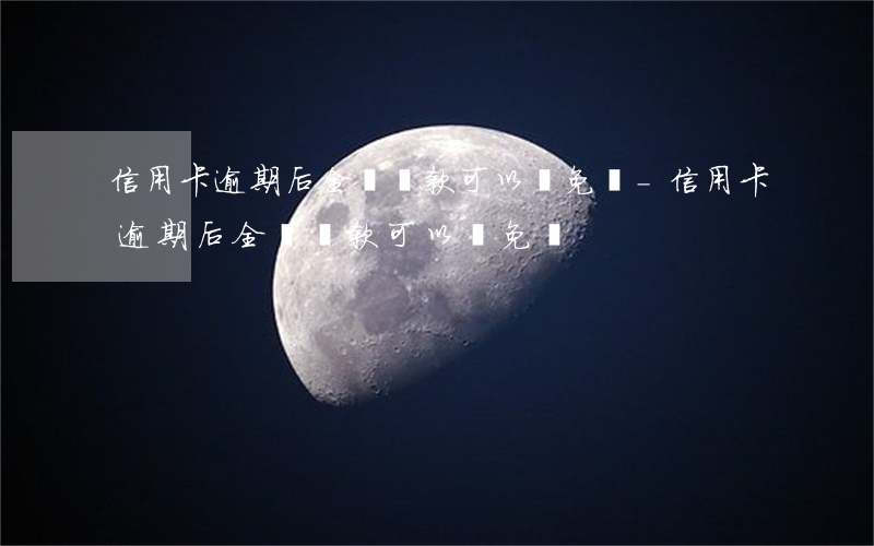 信用卡逾期后全額還款可以減免嗎-信用卡逾期后全額還款可以減免嗎