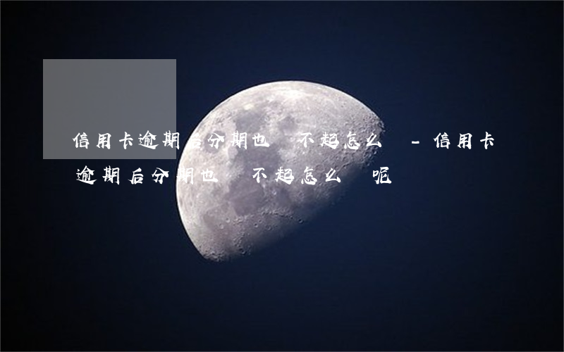 信用卡逾期后分期也還不起怎么辦-信用卡逾期后分期也還不起怎么辦呢