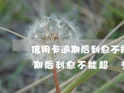 信用卡逾期后利息不能超過多少-信用卡逾期后利息不能超過多少錢
