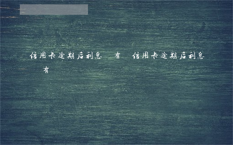 信用卡逾期后利息沒有漲(信用卡逾期后利息沒有漲)