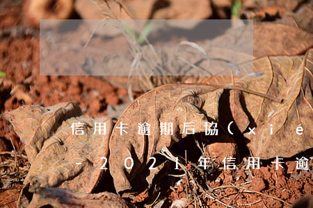 信用卡逾期后協(xié)商分期減免利息-2021年信用卡逾期怎么協(xié)商分期