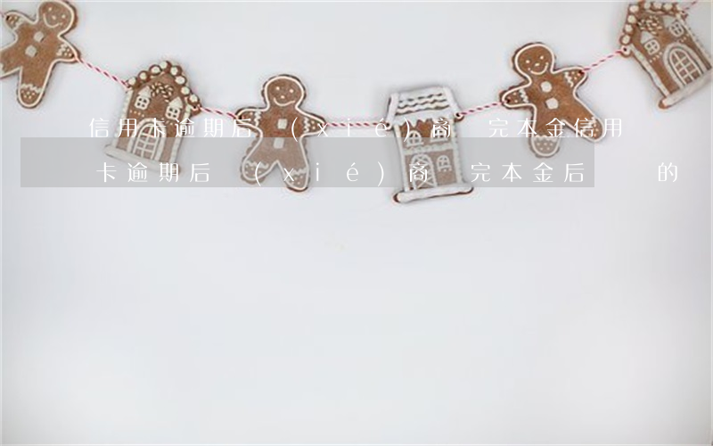 信用卡逾期后協(xié)商還完本金(信用卡逾期后協(xié)商還完本金后賬戶的罰息怎么辦)