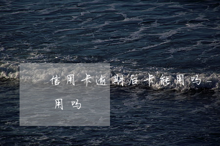 信用卡逾期后卡能用吗-逾期了信用卡还能用吗