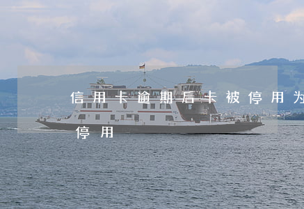 信用卡逾期后卡被停用(为什么信用卡突然被停用)