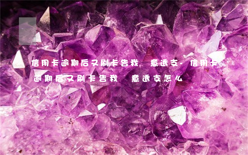信用卡逾期后又刷卡告我惡意透支-信用卡逾期后又刷卡告我惡意透支怎么辦