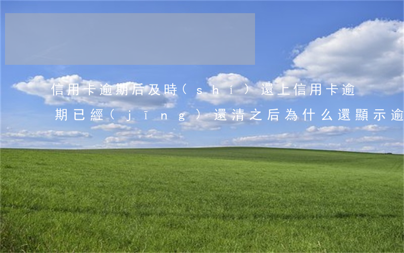 信用卡逾期后及時(shí)還上(信用卡逾期已經(jīng)還清之后為什么還顯示逾期)