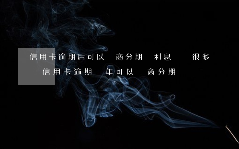 信用卡逾期后可以協商分期嗎利息還會很多嗎(信用卡逾期兩年可以協商分期嗎)