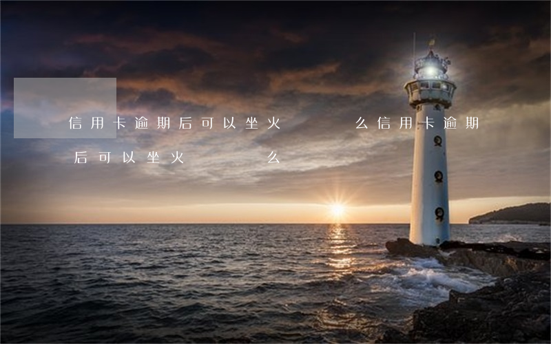 信用卡逾期后可以坐火車飛機么(信用卡逾期后可以坐火車飛機么)