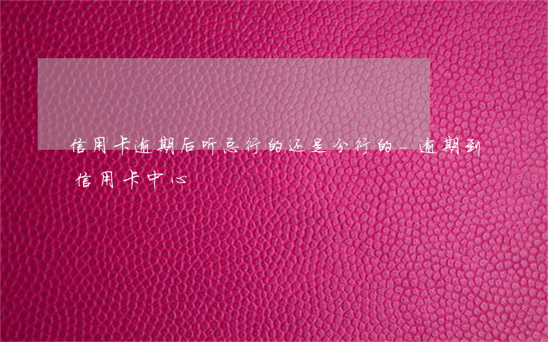 信用卡逾期后听总行的还是分行的-逾期到信用卡中心