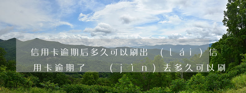 信用卡逾期后多久可以刷出來(lái)(信用卡逾期了還進(jìn)去多久可以刷)